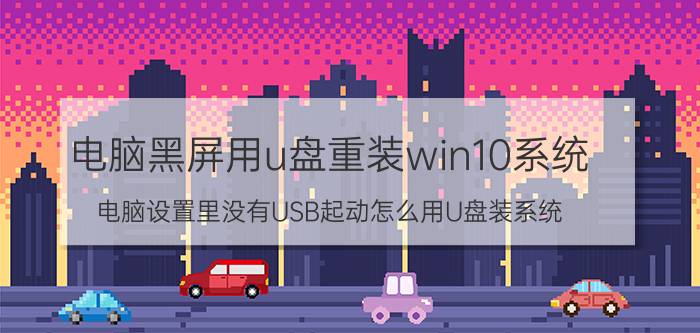 电脑黑屏用u盘重装win10系统 电脑设置里没有USB起动怎么用U盘装系统？